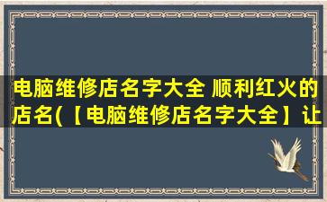 电脑维修店名字大全 顺利红火的店名(【电脑维修店名字大全】让您高效更省心！)